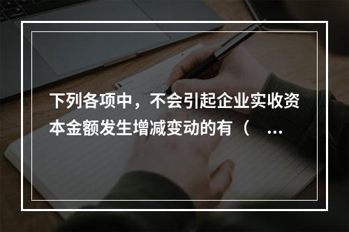 下列各项中，不会引起企业实收资本金额发生增减变动的有（　　）