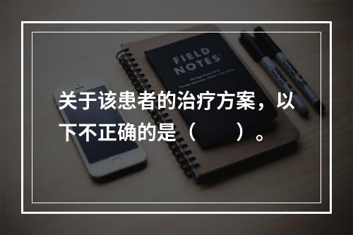 关于该患者的治疗方案，以下不正确的是（　　）。