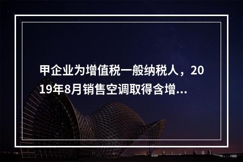 甲企业为增值税一般纳税人，2019年8月销售空调取得含增值税