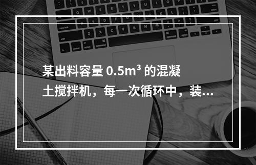 某出料容量 0.5m³ 的混凝土搅拌机，每一次循环中，装料、