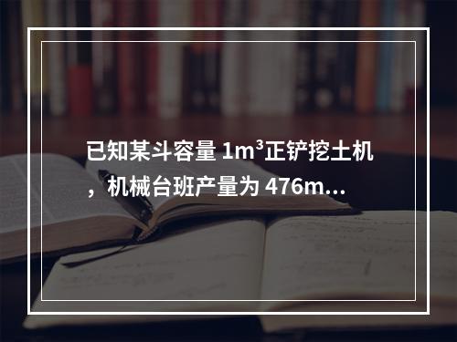 已知某斗容量 1m³正铲挖土机，机械台班产量为 476m³