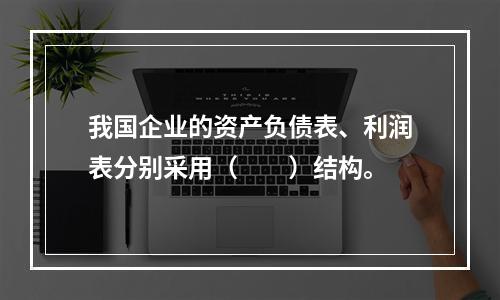 我国企业的资产负债表、利润表分别采用（　　）结构。