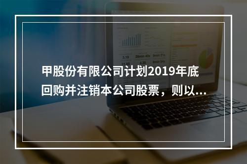 甲股份有限公司计划2019年底回购并注销本公司股票，则以下说