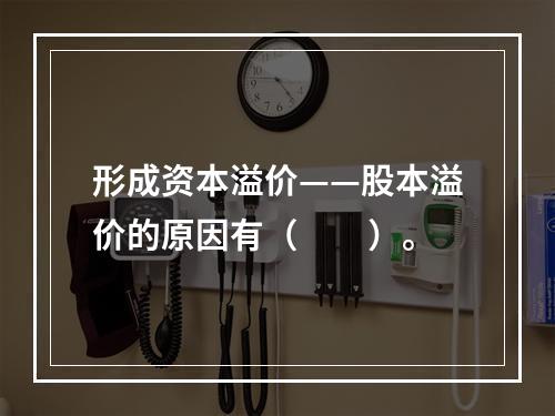 形成资本溢价——股本溢价的原因有（　　）。