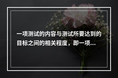 一项测试的内容与测试所要达到的目标之间的相关程度，即一项测