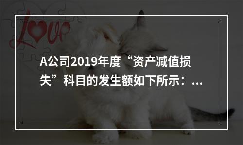 A公司2019年度“资产减值损失”科目的发生额如下所示：存货