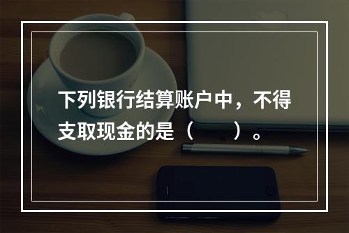 下列银行结算账户中，不得支取现金的是（　　）。