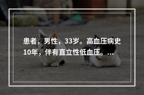 患者，男性，33岁。高血压病史10年，伴有直立性低血压。近来