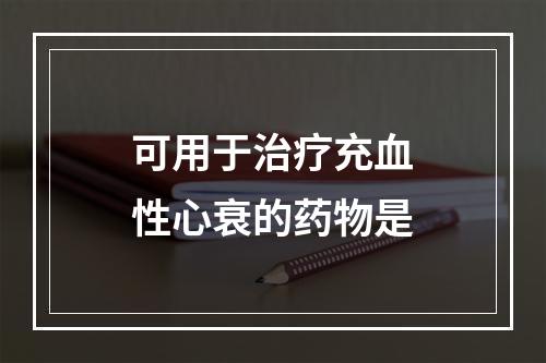 可用于治疗充血性心衰的药物是