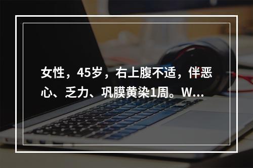 女性，45岁，右上腹不适，伴恶心、乏力、巩膜黄染1周。WB