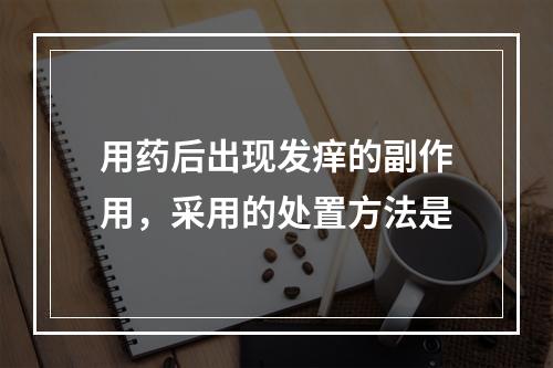 用药后出现发痒的副作用，采用的处置方法是