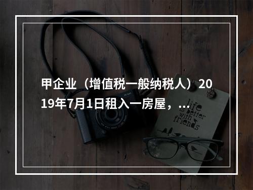 甲企业（增值税一般纳税人）2019年7月1日租入一房屋，租期