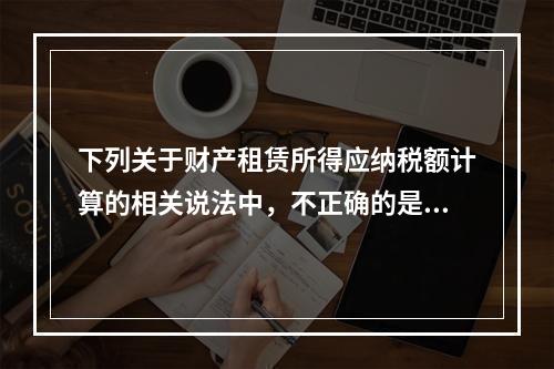 下列关于财产租赁所得应纳税额计算的相关说法中，不正确的是（　