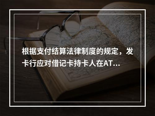 根据支付结算法律制度的规定，发卡行应对借记卡持卡人在ATM机