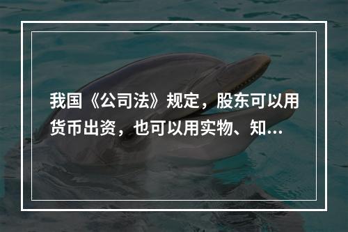 我国《公司法》规定，股东可以用货币出资，也可以用实物、知识产