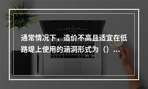 通常情况下，造价不高且适宜在低路堤上使用的涵洞形式为（）。