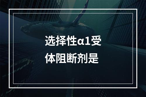 选择性α1受体阻断剂是