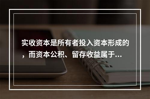 实收资本是所有者投入资本形成的，而资本公积、留存收益属于经营