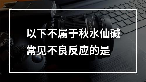 以下不属于秋水仙碱常见不良反应的是