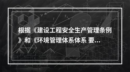 根据《建设工程安全生产管理条例》和《环境管理体系体系 要求及