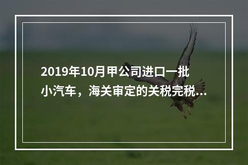 2019年10月甲公司进口一批小汽车，海关审定的关税完税价格