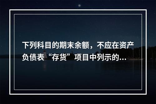 下列科目的期末余额，不应在资产负债表“存货”项目中列示的是（