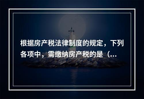 根据房产税法律制度的规定，下列各项中，需缴纳房产税的是（　）