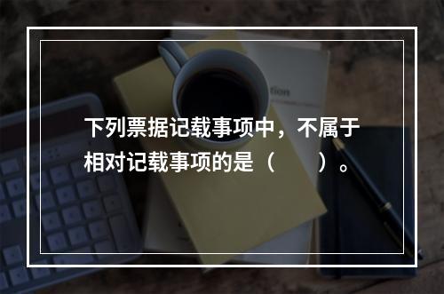 下列票据记载事项中，不属于相对记载事项的是（　　）。