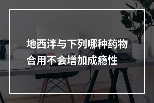 地西泮与下列哪种药物合用不会增加成瘾性