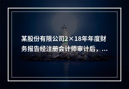 某股份有限公司2×18年年度财务报告经注册会计师审计后，于2