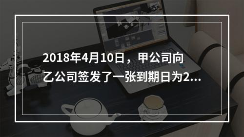 2018年4月10日，甲公司向乙公司签发了一张到期日为201