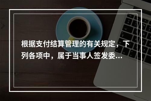 根据支付结算管理的有关规定，下列各项中，属于当事人签发委托收