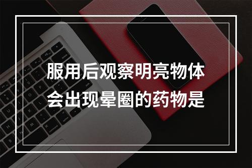 服用后观察明亮物体会出现晕圈的药物是