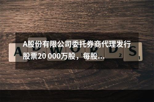 A股份有限公司委托券商代理发行股票20 000万股，每股面值