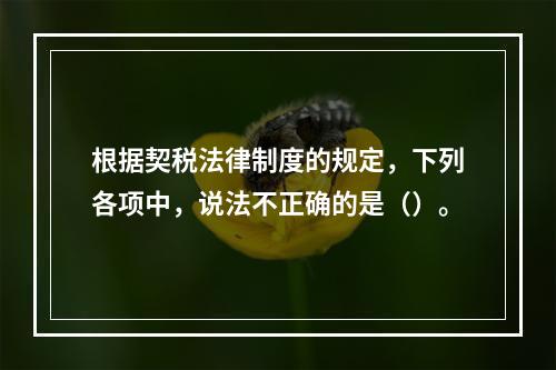 根据契税法律制度的规定，下列各项中，说法不正确的是（）。