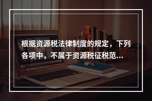 根据资源税法律制度的规定，下列各项中，不属于资源税征税范围的