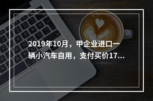 2019年10月，甲企业进口一辆小汽车自用，支付买价17万元