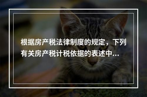 根据房产税法律制度的规定，下列有关房产税计税依据的表述中，正