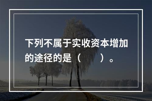 下列不属于实收资本增加的途径的是（　　）。