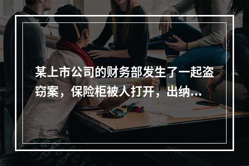 某上市公司的财务部发生了一起盗窃案，保险柜被人打开，出纳人员