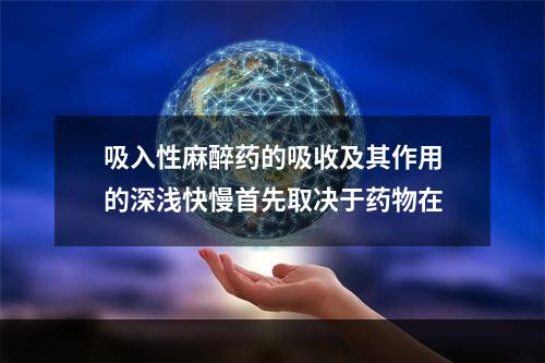 吸入性麻醉药的吸收及其作用的深浅快慢首先取决于药物在