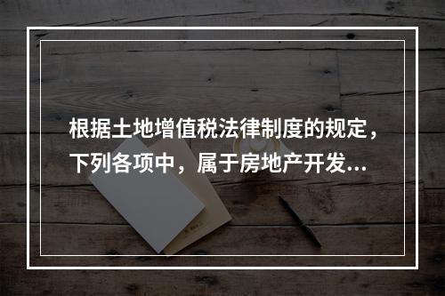 根据土地增值税法律制度的规定，下列各项中，属于房地产开发成本