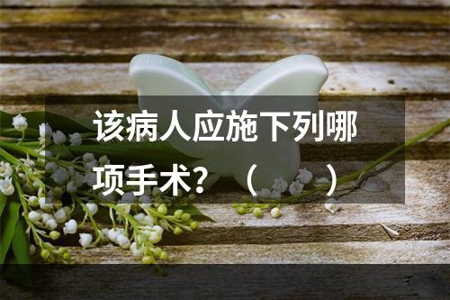 该病人应施下列哪项手术？（　　）