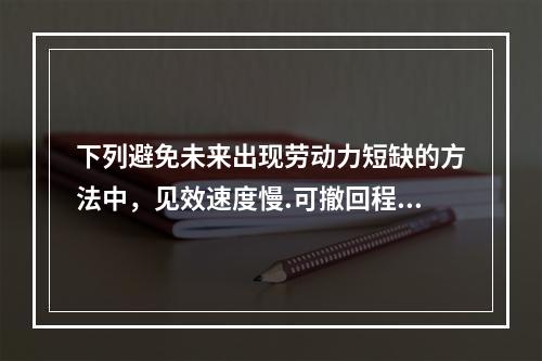 下列避免未来出现劳动力短缺的方法中，见效速度慢.可撤回程度低