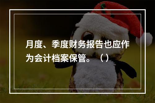 月度、季度财务报告也应作为会计档案保管。（ ）