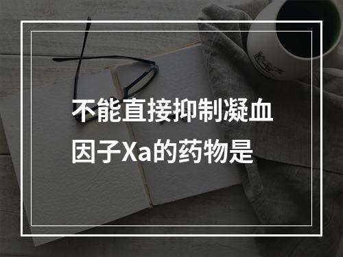 不能直接抑制凝血因子Xa的药物是