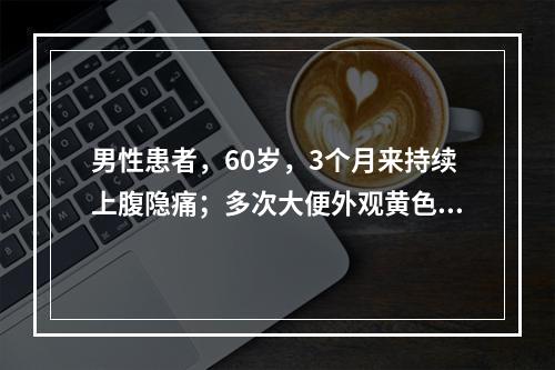 男性患者，60岁，3个月来持续上腹隐痛；多次大便外观黄色，