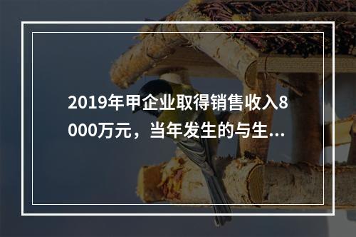 2019年甲企业取得销售收入8000万元，当年发生的与生产经