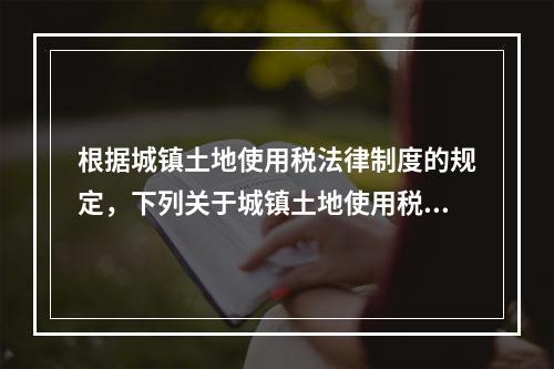 根据城镇土地使用税法律制度的规定，下列关于城镇土地使用税纳税