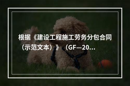 根据《建设工程施工劳务分包合同（示范文本）》（GF—200